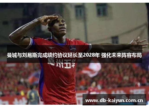 曼城与刘易斯完成续约协议延长至2028年 强化未来阵容布局 曼城与刘易斯完成续约协议延长至2028年 强化未来阵容布局